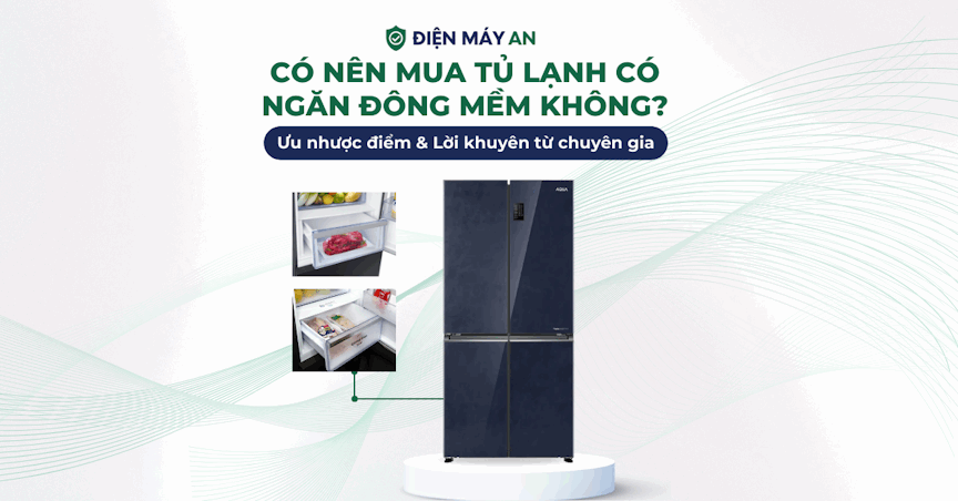 Có nên mua tủ lạnh có ngăn đông mềm không? Ưu nhược điểm & Lời khuyên từ chuyên gia